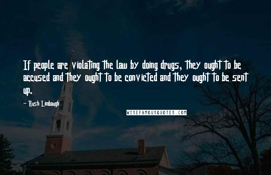 Rush Limbaugh Quotes: If people are violating the law by doing drugs, they ought to be accused and they ought to be convicted and they ought to be sent up.