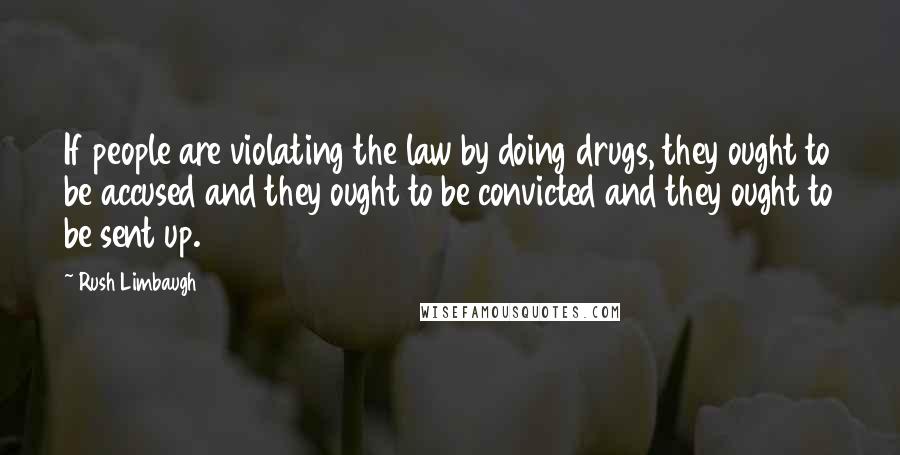 Rush Limbaugh Quotes: If people are violating the law by doing drugs, they ought to be accused and they ought to be convicted and they ought to be sent up.
