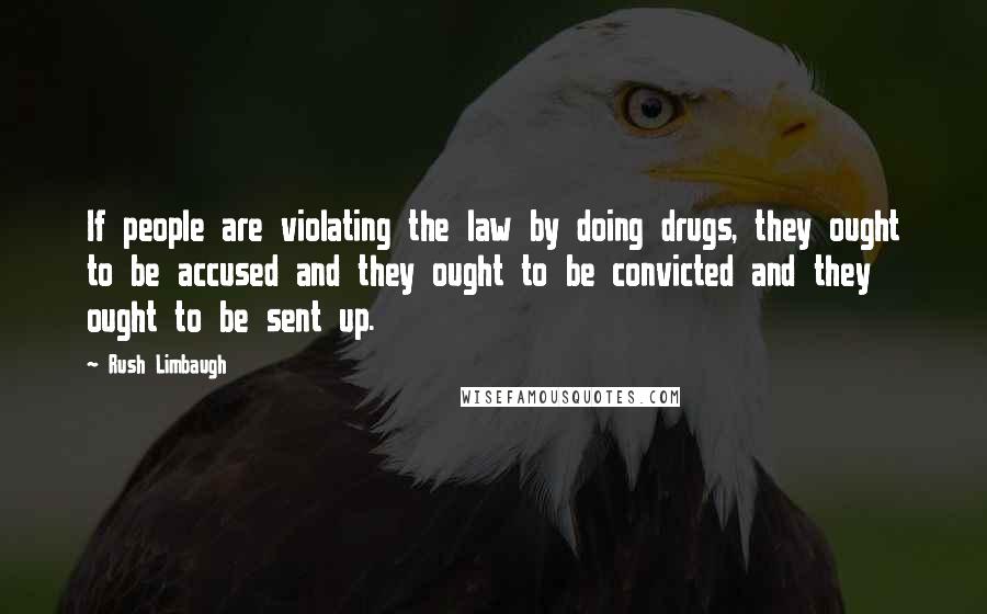 Rush Limbaugh Quotes: If people are violating the law by doing drugs, they ought to be accused and they ought to be convicted and they ought to be sent up.