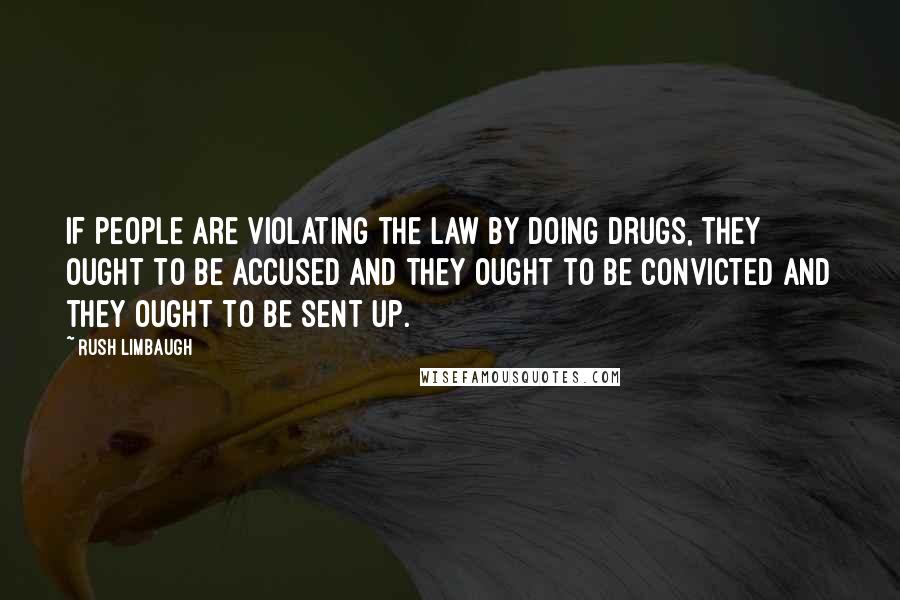 Rush Limbaugh Quotes: If people are violating the law by doing drugs, they ought to be accused and they ought to be convicted and they ought to be sent up.