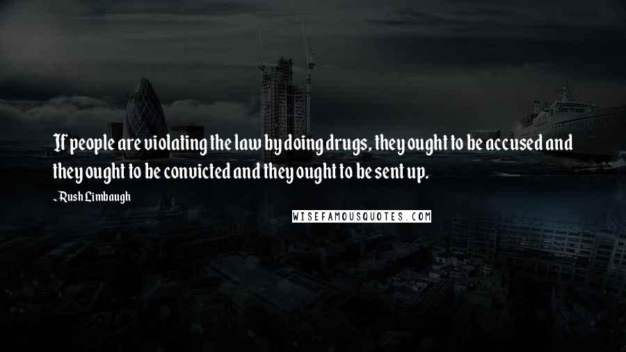 Rush Limbaugh Quotes: If people are violating the law by doing drugs, they ought to be accused and they ought to be convicted and they ought to be sent up.