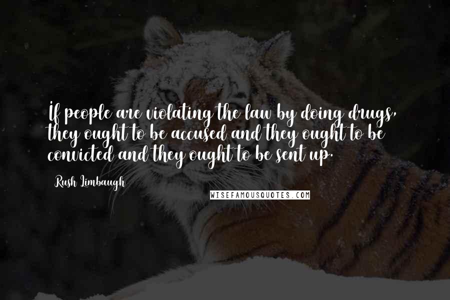 Rush Limbaugh Quotes: If people are violating the law by doing drugs, they ought to be accused and they ought to be convicted and they ought to be sent up.