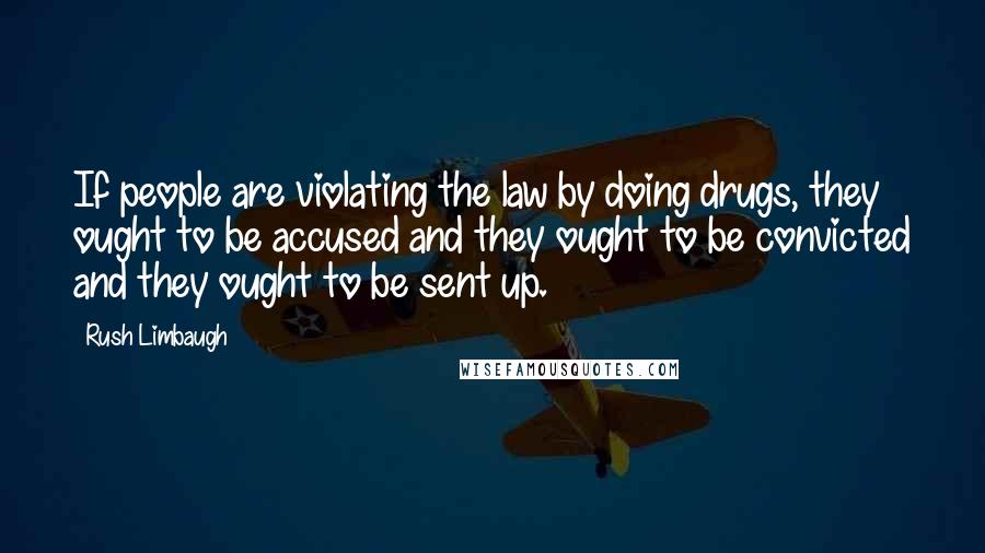 Rush Limbaugh Quotes: If people are violating the law by doing drugs, they ought to be accused and they ought to be convicted and they ought to be sent up.