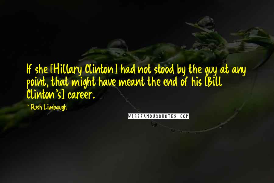 Rush Limbaugh Quotes: If she [Hillary Clinton] had not stood by the guy at any point, that might have meant the end of his [Bill Clinton's] career.