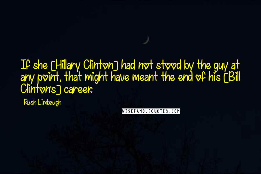 Rush Limbaugh Quotes: If she [Hillary Clinton] had not stood by the guy at any point, that might have meant the end of his [Bill Clinton's] career.