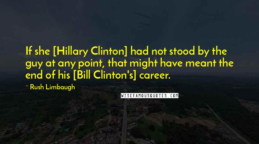 Rush Limbaugh Quotes: If she [Hillary Clinton] had not stood by the guy at any point, that might have meant the end of his [Bill Clinton's] career.