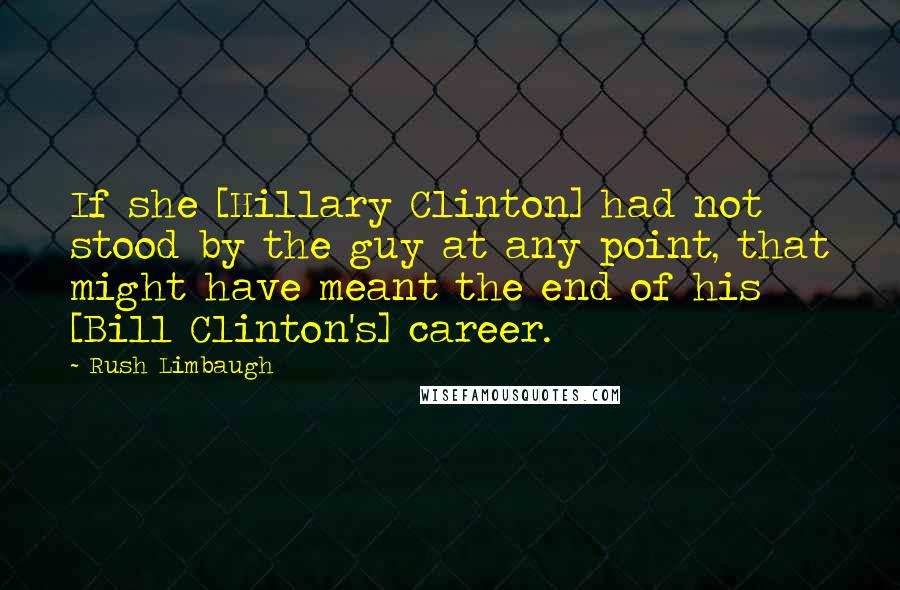 Rush Limbaugh Quotes: If she [Hillary Clinton] had not stood by the guy at any point, that might have meant the end of his [Bill Clinton's] career.