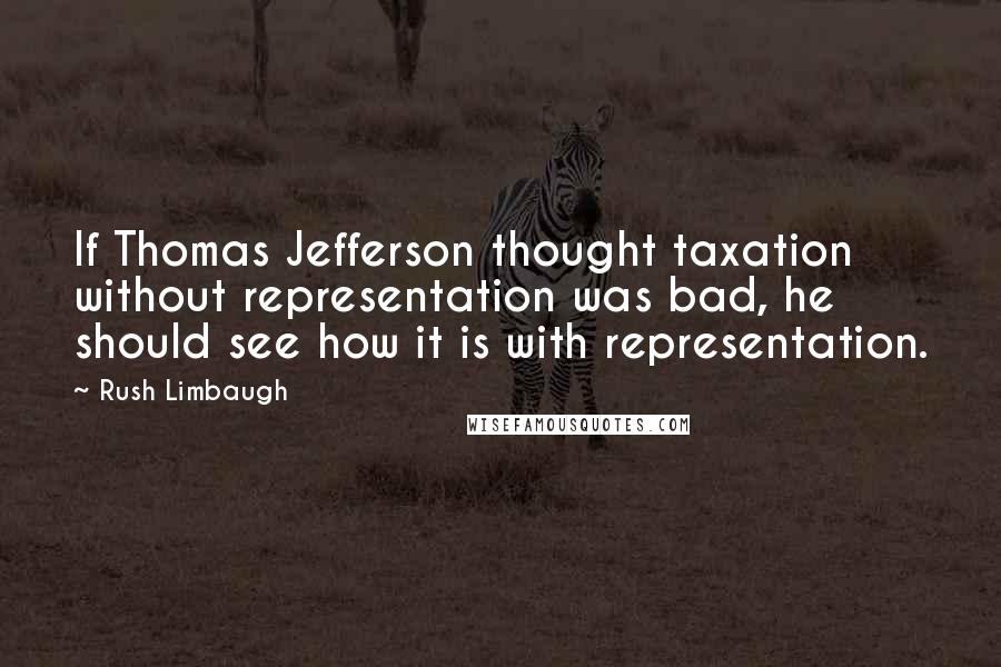 Rush Limbaugh Quotes: If Thomas Jefferson thought taxation without representation was bad, he should see how it is with representation.