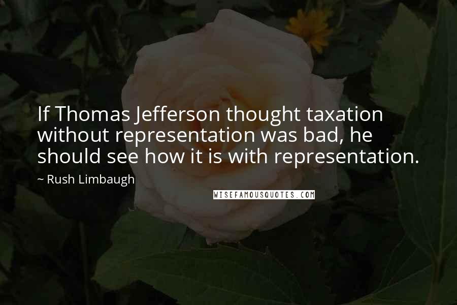 Rush Limbaugh Quotes: If Thomas Jefferson thought taxation without representation was bad, he should see how it is with representation.