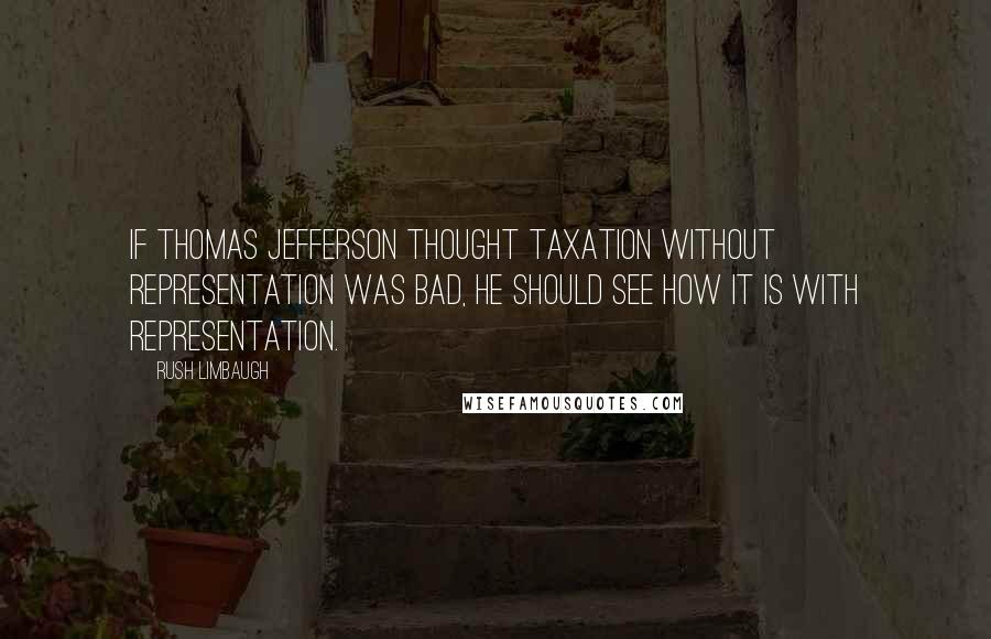 Rush Limbaugh Quotes: If Thomas Jefferson thought taxation without representation was bad, he should see how it is with representation.