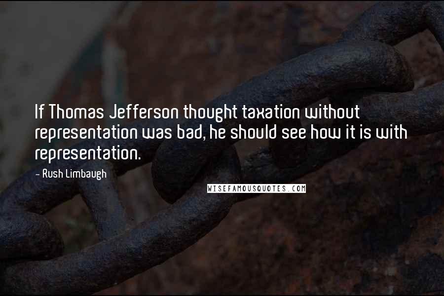 Rush Limbaugh Quotes: If Thomas Jefferson thought taxation without representation was bad, he should see how it is with representation.