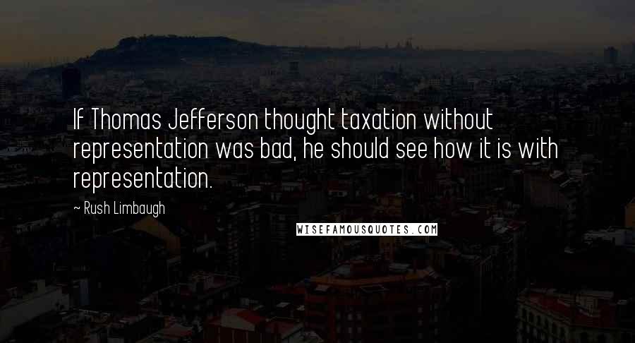 Rush Limbaugh Quotes: If Thomas Jefferson thought taxation without representation was bad, he should see how it is with representation.