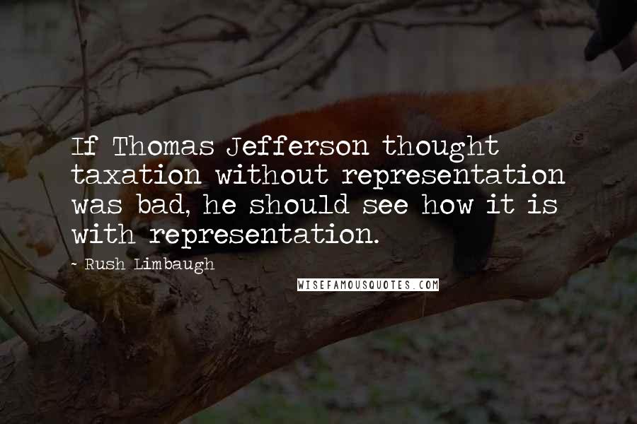 Rush Limbaugh Quotes: If Thomas Jefferson thought taxation without representation was bad, he should see how it is with representation.