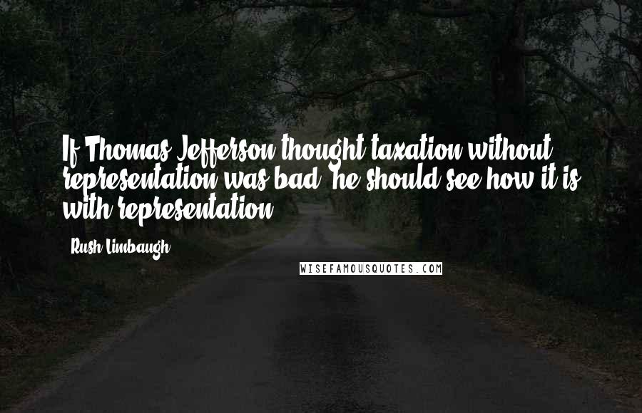 Rush Limbaugh Quotes: If Thomas Jefferson thought taxation without representation was bad, he should see how it is with representation.