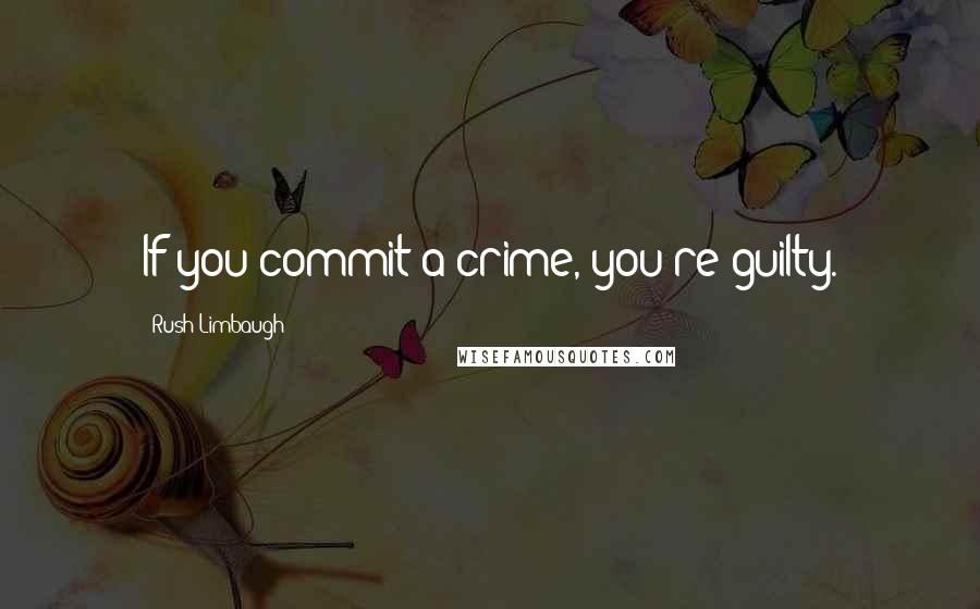 Rush Limbaugh Quotes: If you commit a crime, you're guilty.