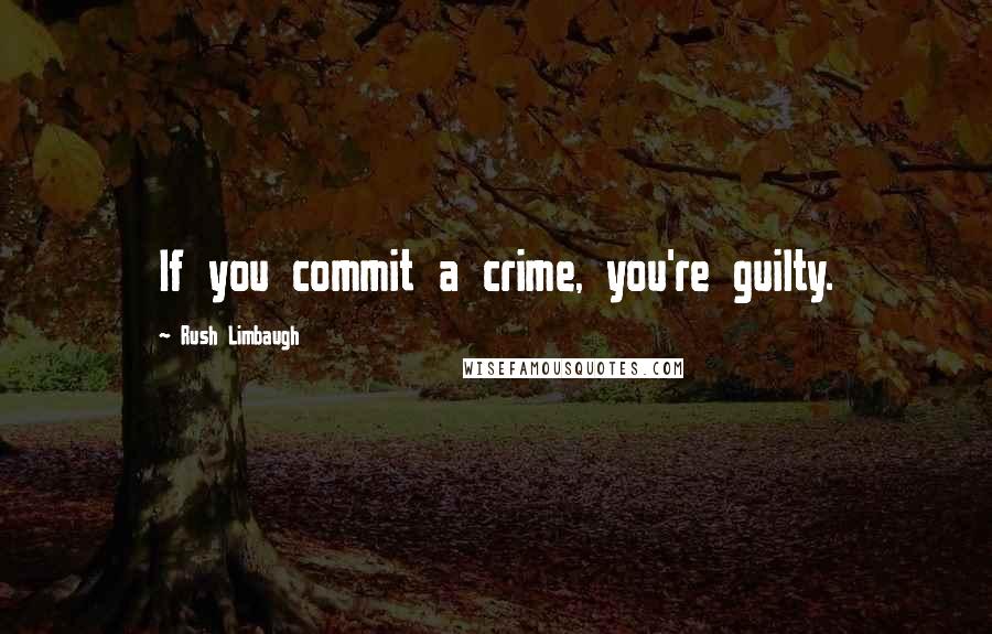 Rush Limbaugh Quotes: If you commit a crime, you're guilty.