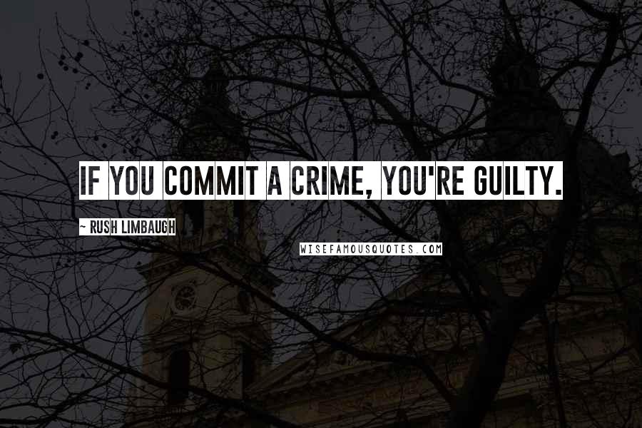 Rush Limbaugh Quotes: If you commit a crime, you're guilty.