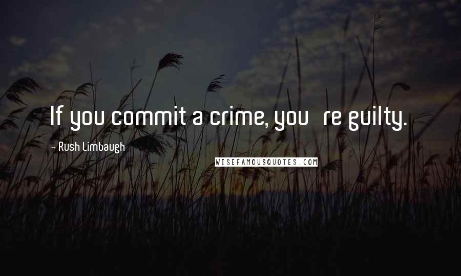 Rush Limbaugh Quotes: If you commit a crime, you're guilty.