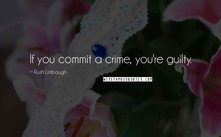 Rush Limbaugh Quotes: If you commit a crime, you're guilty.