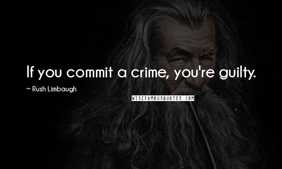 Rush Limbaugh Quotes: If you commit a crime, you're guilty.