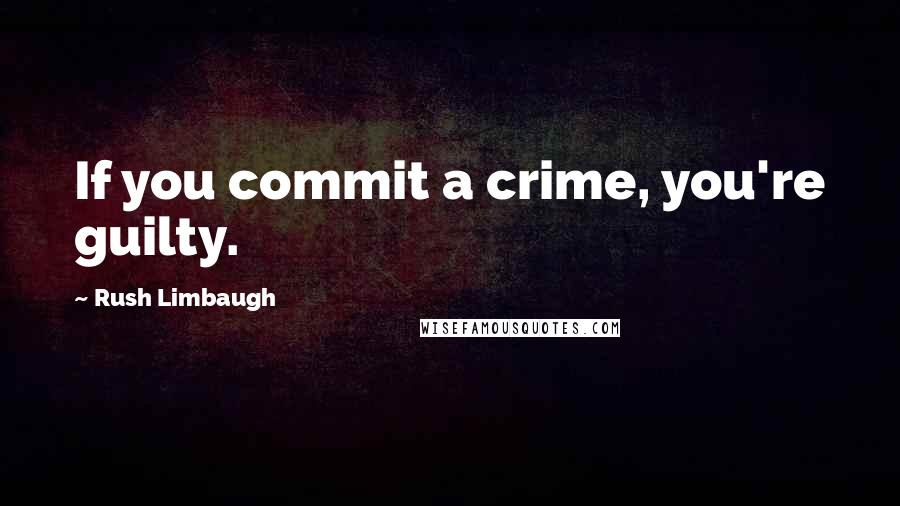 Rush Limbaugh Quotes: If you commit a crime, you're guilty.