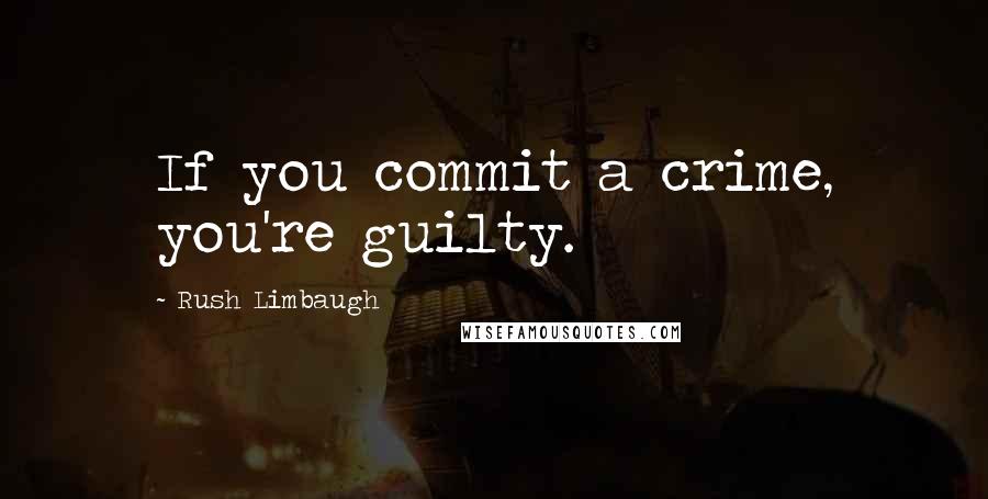 Rush Limbaugh Quotes: If you commit a crime, you're guilty.