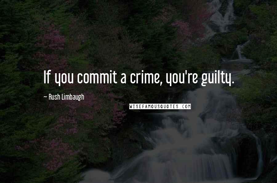 Rush Limbaugh Quotes: If you commit a crime, you're guilty.