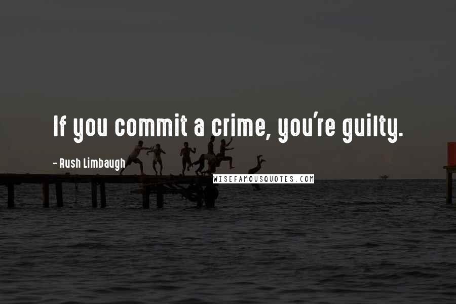 Rush Limbaugh Quotes: If you commit a crime, you're guilty.