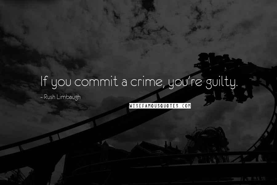 Rush Limbaugh Quotes: If you commit a crime, you're guilty.