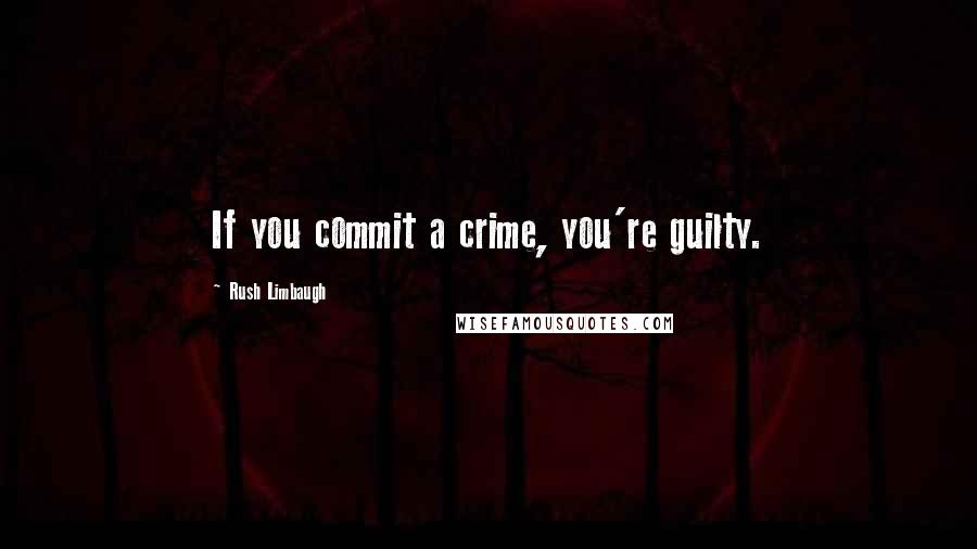 Rush Limbaugh Quotes: If you commit a crime, you're guilty.