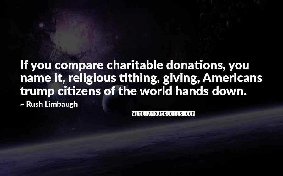 Rush Limbaugh Quotes: If you compare charitable donations, you name it, religious tithing, giving, Americans trump citizens of the world hands down.