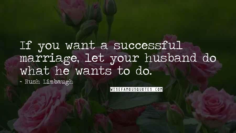 Rush Limbaugh Quotes: If you want a successful marriage, let your husband do what he wants to do.