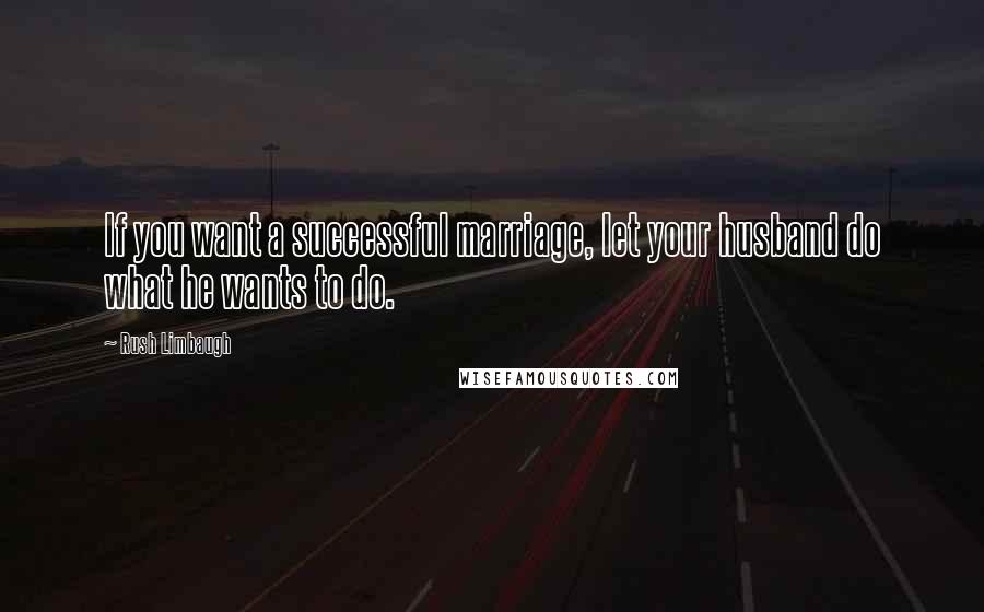 Rush Limbaugh Quotes: If you want a successful marriage, let your husband do what he wants to do.