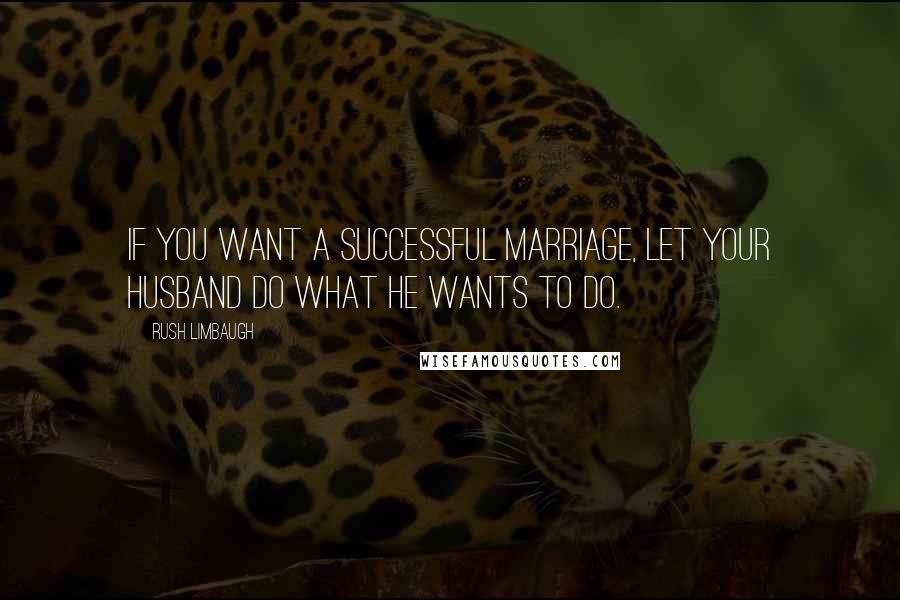 Rush Limbaugh Quotes: If you want a successful marriage, let your husband do what he wants to do.