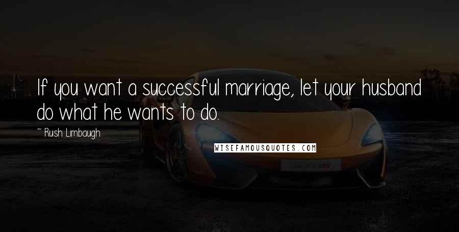 Rush Limbaugh Quotes: If you want a successful marriage, let your husband do what he wants to do.