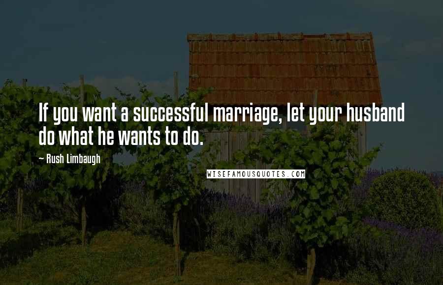 Rush Limbaugh Quotes: If you want a successful marriage, let your husband do what he wants to do.