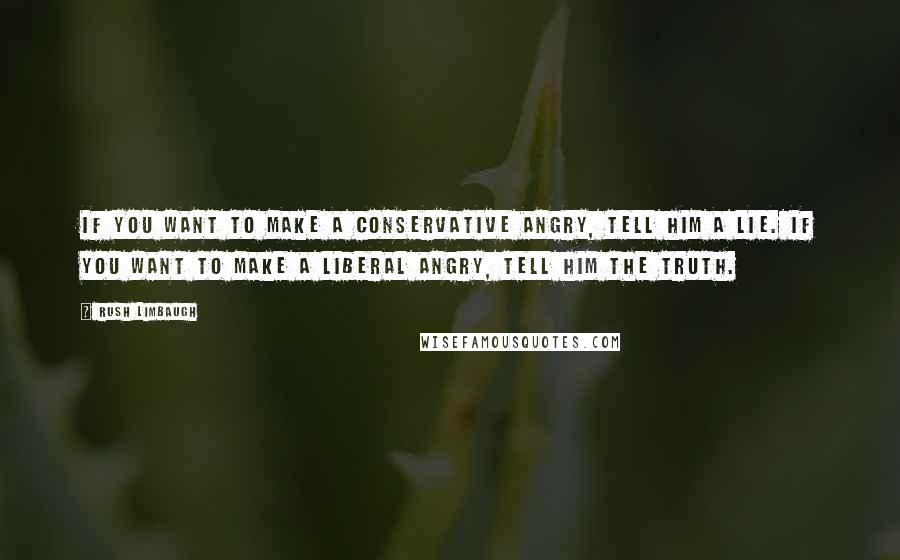 Rush Limbaugh Quotes: If you want to make a Conservative angry, tell him a lie. If you want to make a Liberal angry, tell him the truth.