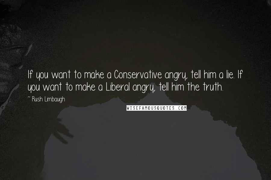 Rush Limbaugh Quotes: If you want to make a Conservative angry, tell him a lie. If you want to make a Liberal angry, tell him the truth.