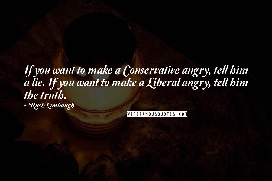 Rush Limbaugh Quotes: If you want to make a Conservative angry, tell him a lie. If you want to make a Liberal angry, tell him the truth.