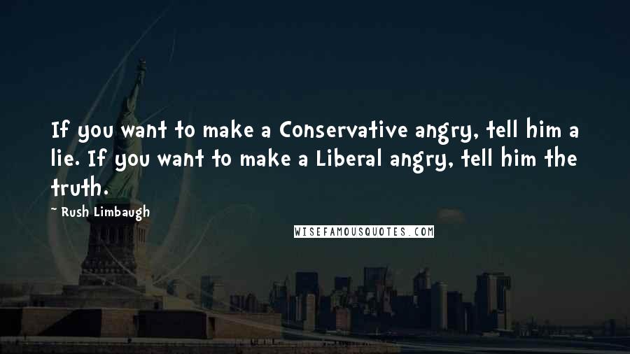 Rush Limbaugh Quotes: If you want to make a Conservative angry, tell him a lie. If you want to make a Liberal angry, tell him the truth.