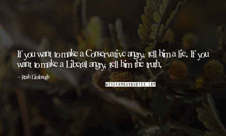 Rush Limbaugh Quotes: If you want to make a Conservative angry, tell him a lie. If you want to make a Liberal angry, tell him the truth.