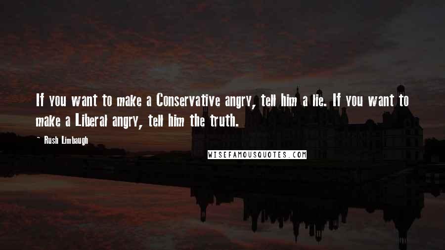 Rush Limbaugh Quotes: If you want to make a Conservative angry, tell him a lie. If you want to make a Liberal angry, tell him the truth.