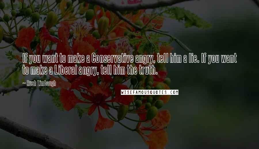 Rush Limbaugh Quotes: If you want to make a Conservative angry, tell him a lie. If you want to make a Liberal angry, tell him the truth.