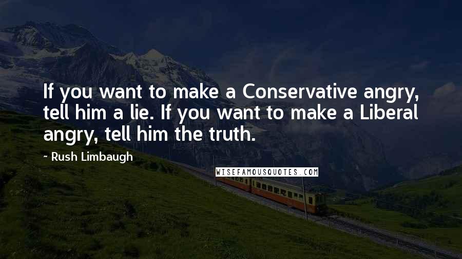 Rush Limbaugh Quotes: If you want to make a Conservative angry, tell him a lie. If you want to make a Liberal angry, tell him the truth.