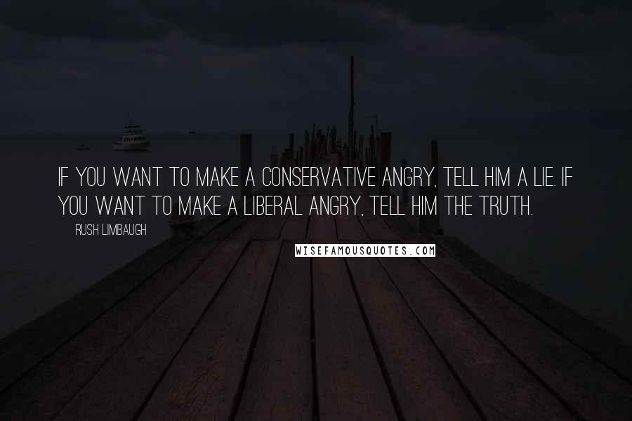 Rush Limbaugh Quotes: If you want to make a Conservative angry, tell him a lie. If you want to make a Liberal angry, tell him the truth.