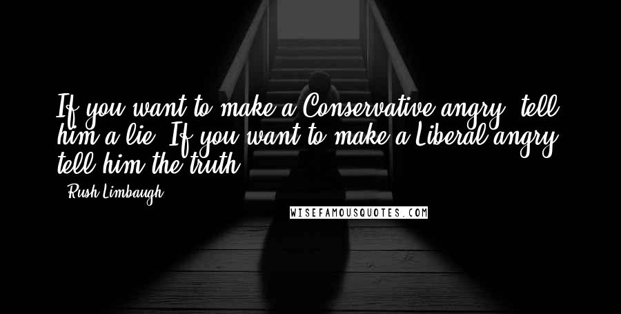 Rush Limbaugh Quotes: If you want to make a Conservative angry, tell him a lie. If you want to make a Liberal angry, tell him the truth.