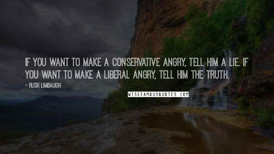 Rush Limbaugh Quotes: If you want to make a Conservative angry, tell him a lie. If you want to make a Liberal angry, tell him the truth.