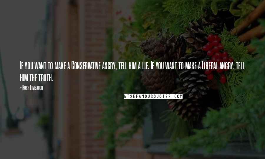 Rush Limbaugh Quotes: If you want to make a Conservative angry, tell him a lie. If you want to make a Liberal angry, tell him the truth.