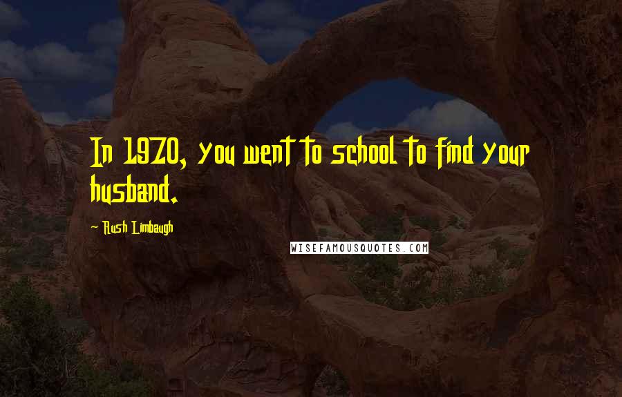 Rush Limbaugh Quotes: In 1970, you went to school to find your husband.