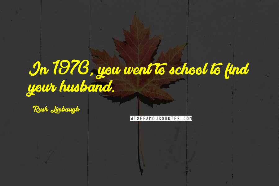 Rush Limbaugh Quotes: In 1970, you went to school to find your husband.